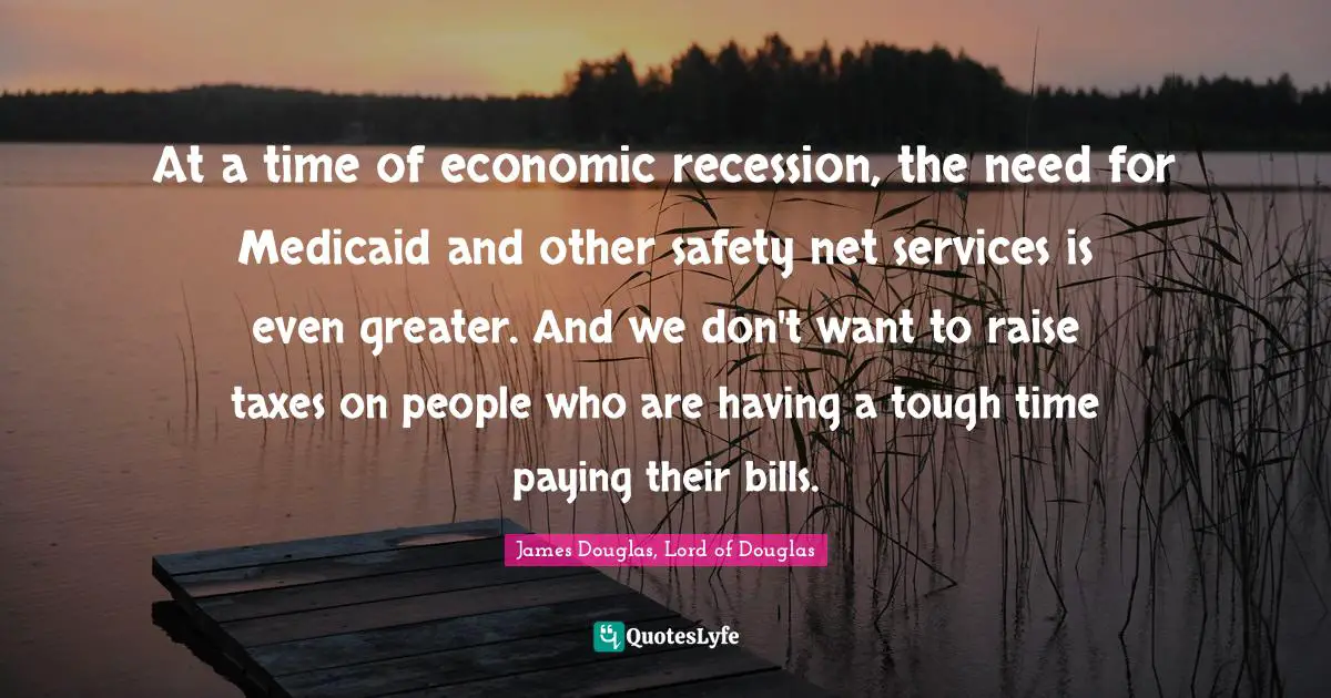 At a time of economic recession, the need for Medicaid and other safety net services is even greater. And we don't want to raise taxes on people who are having a tough time paying their bills.