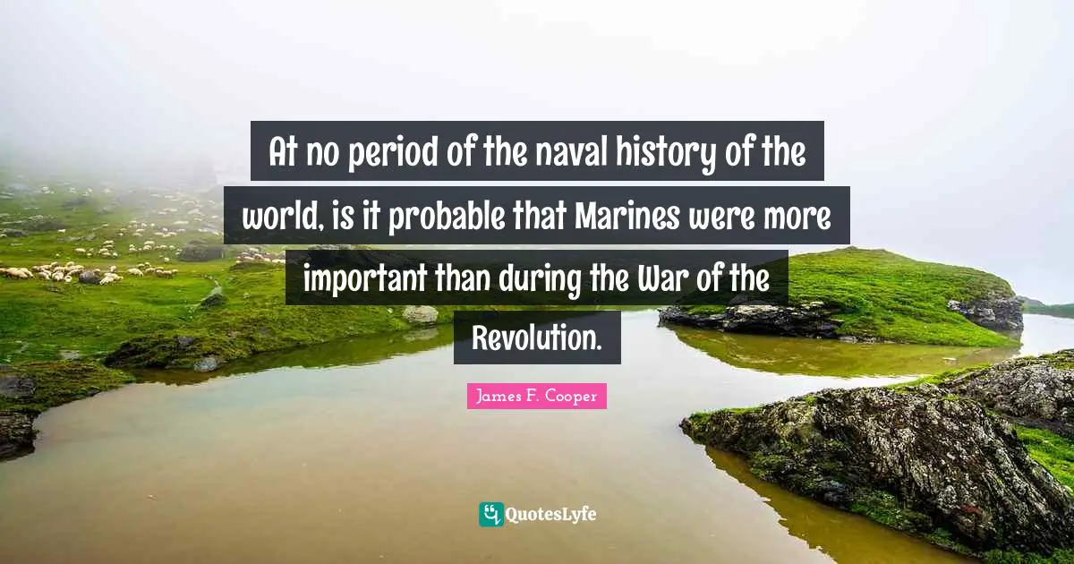 James F. Cooper Quotes: "At no period of the naval history of the world, is it probable that Marines were more important than during the War of the Revolution."