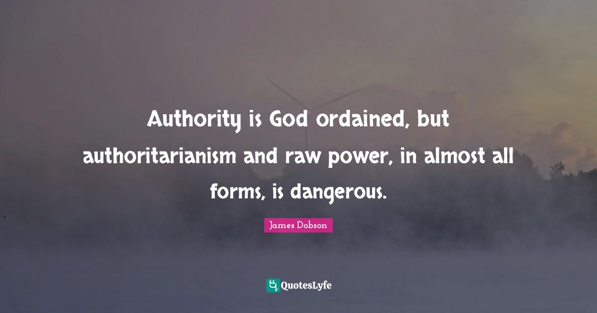 Authority is God ordained, but authoritarianism and raw power, in almost all forms, is dangerous.