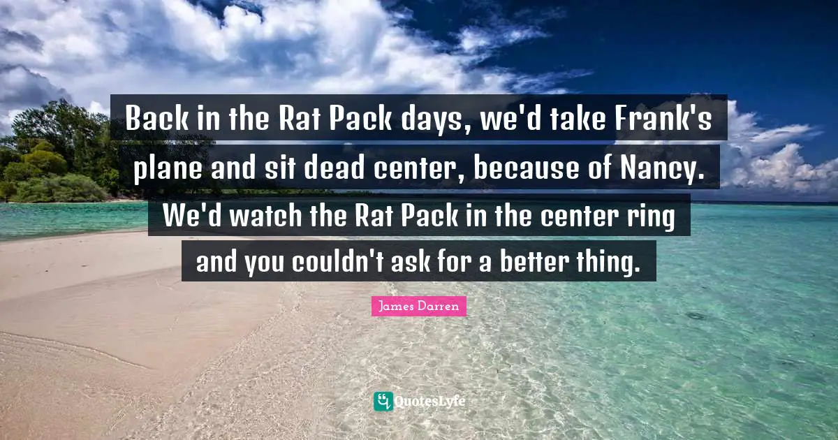Back in the Rat Pack days, we'd take Frank's plane and sit dead center, because of Nancy. We'd watch the Rat Pack in the center ring and you couldn't ask for a better thing.