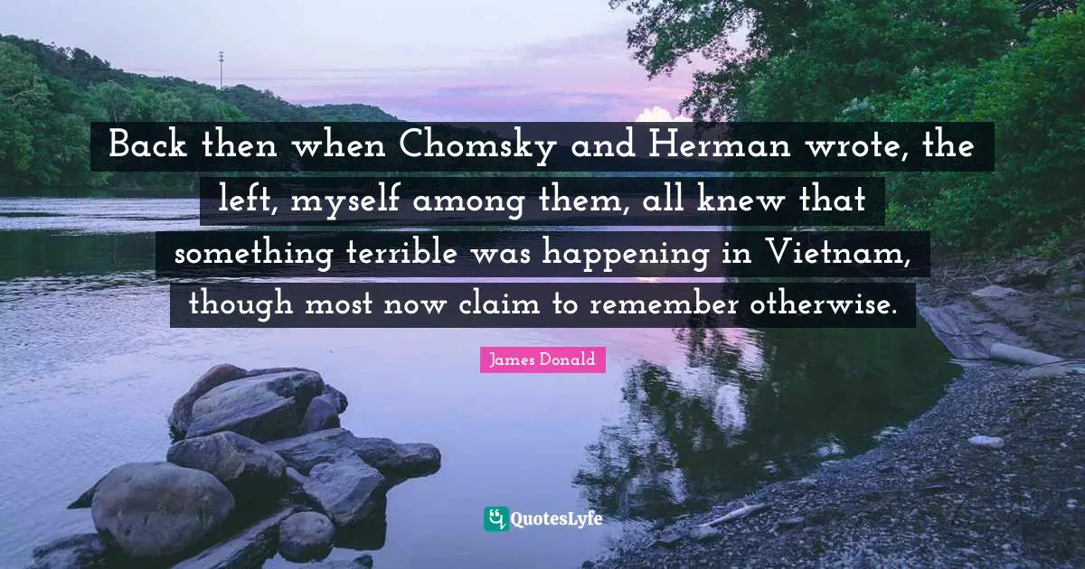 Back then when Chomsky and Herman wrote, the left, myself among them, all knew that something terrible was happening in Vietnam, though most now claim to remember otherwise.