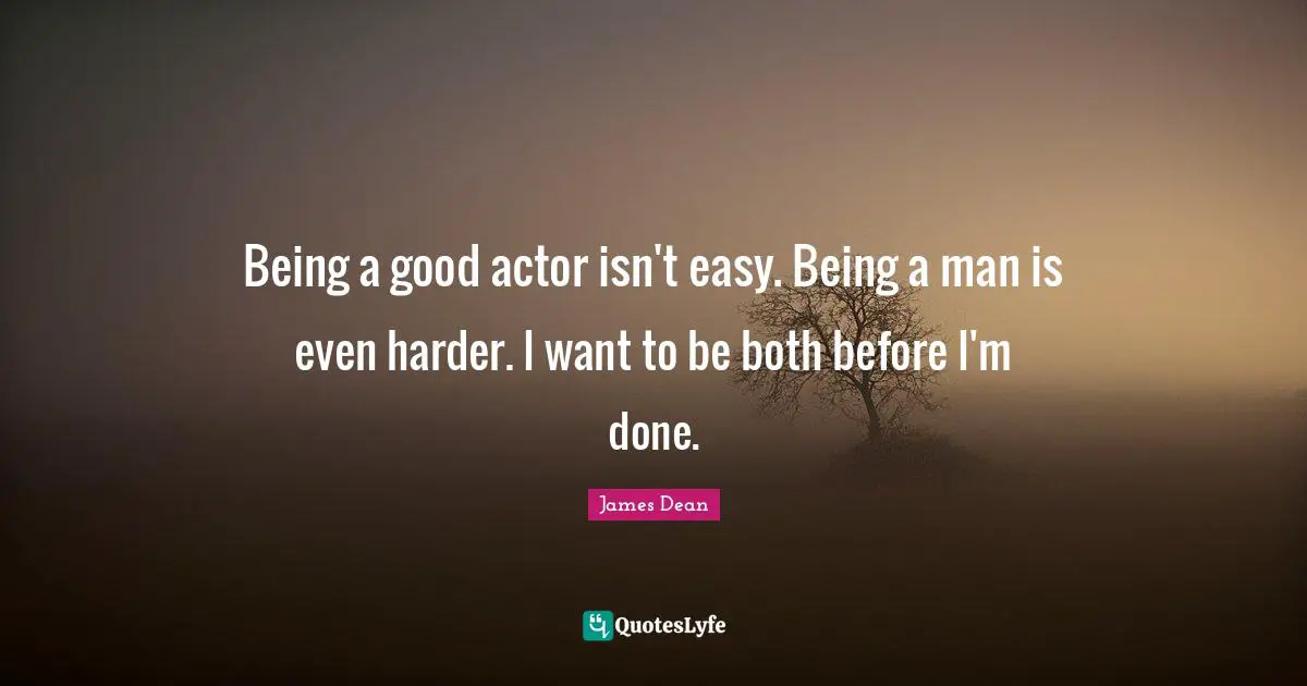 Actors Quotes: "Being a good actor isn't easy. Being a man is even harder. I want to be both before I'm done."