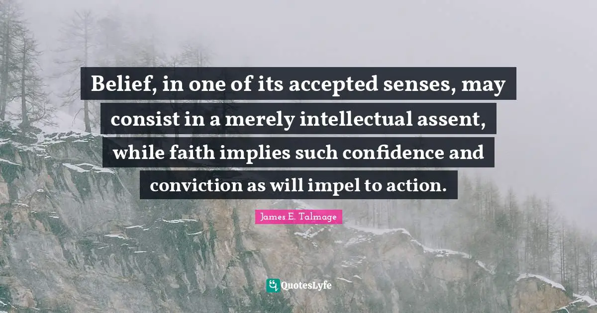Belief, in one of its accepted senses, may consist in a merely intellectual assent, while faith implies such confidence and conviction as will impel to action.
