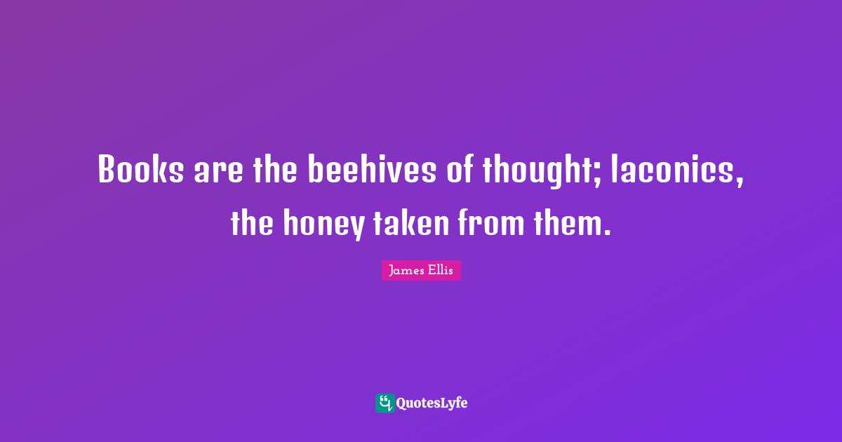 Books are the beehives of thought; laconics, the honey taken from them.