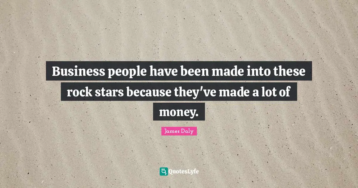 Business people have been made into these rock stars because they've made a lot of money.