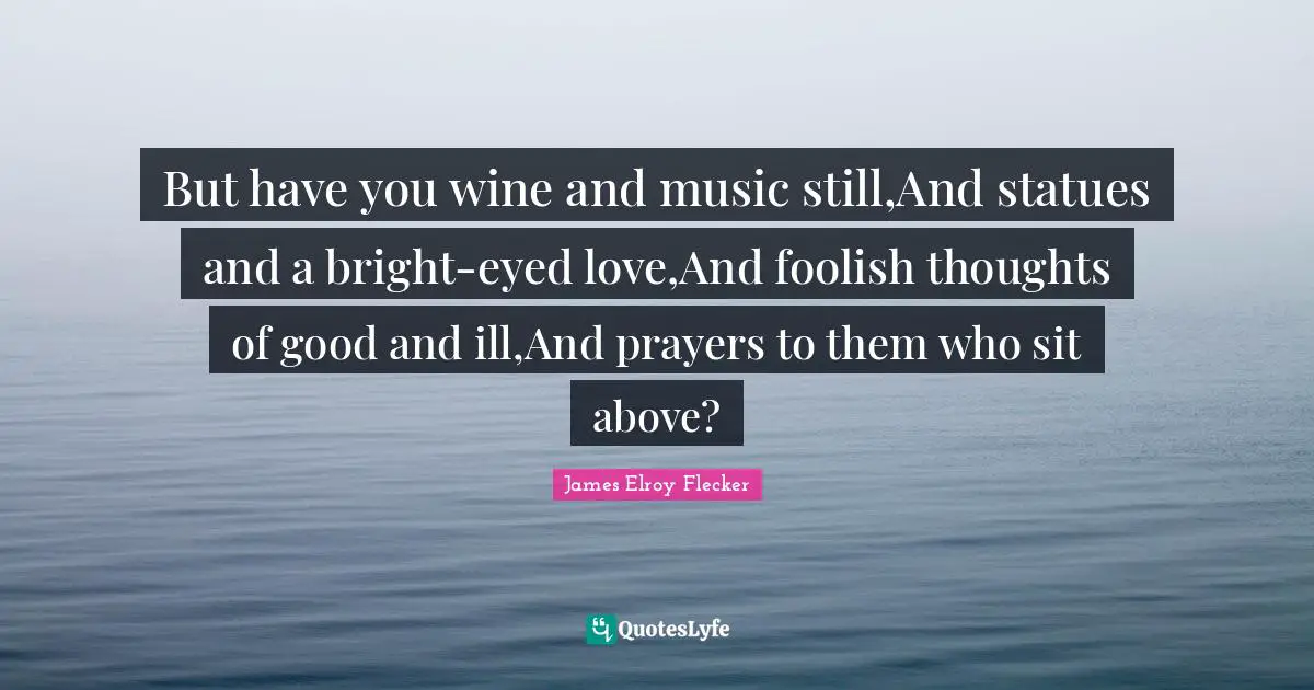 But have you wine and music still,And statues and a bright-eyed love,And foolish thoughts of good and ill,And prayers to them who sit above?