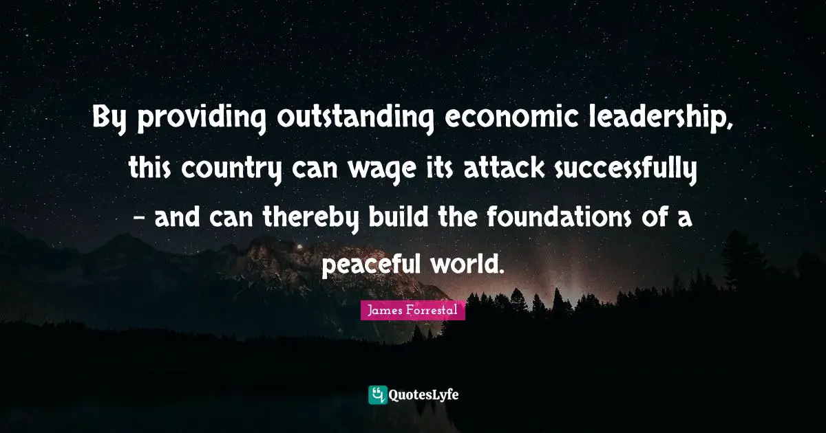 By providing outstanding economic leadership, this country can wage its attack successfully - and can thereby build the foundations of a peaceful world.