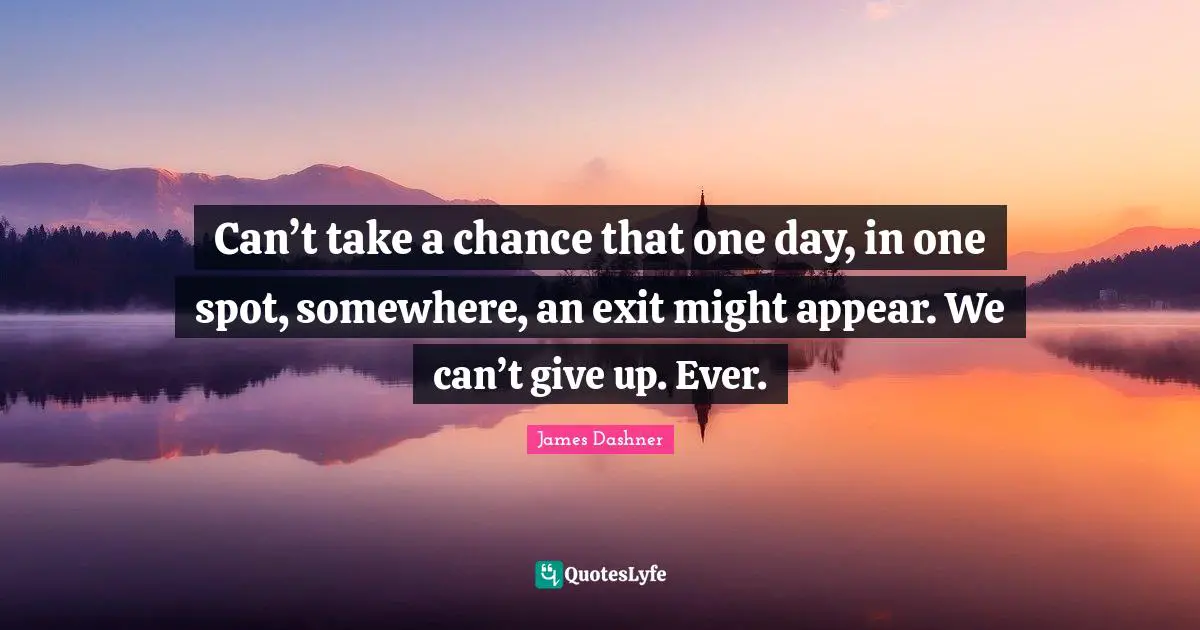 Can’t take a chance that one day, in one spot, somewhere, an exit might appear. We can’t give up. Ever.