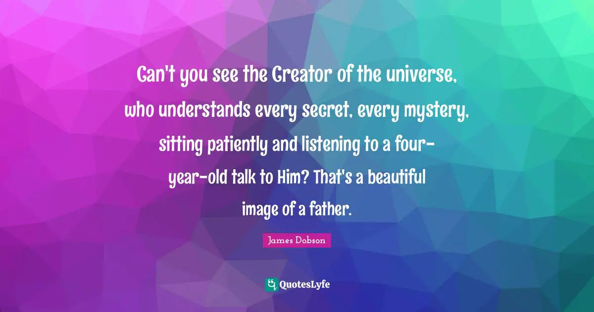 Mystery Quotes: "Can't you see the Creator of the universe, who understands every secret, every mystery, sitting patiently and listening to a four-year-old talk to Him? That's a beautiful image of a father."