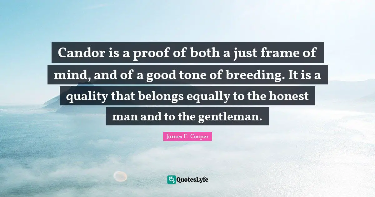 James F. Cooper Quotes: "Candor is a proof of both a just frame of mind, and of a good tone of breeding. It is a quality that belongs equally to the honest man and to the gentleman."