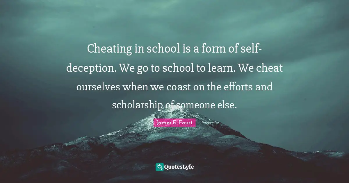 Cheating in school is a form of self-deception. We go to school to learn. We cheat ourselves when we coast on the efforts and scholarship of someone else.