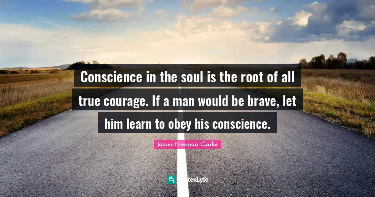 Conscience in the soul is the root of all true courage. If a man would be brave, let him learn to obey his conscience.