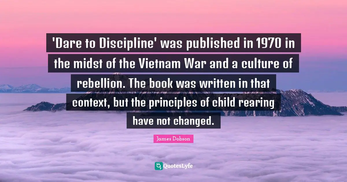 'Dare to Discipline' was published in 1970 in the midst of the Vietnam War and a culture of rebellion. The book was written in that context, but the principles of child rearing have not changed.