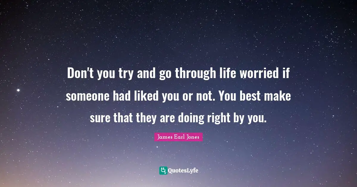 James Earl Jones Quotes: "Don't you try and go through life worried if someone had liked you or not. You best make sure that they are doing right by you."