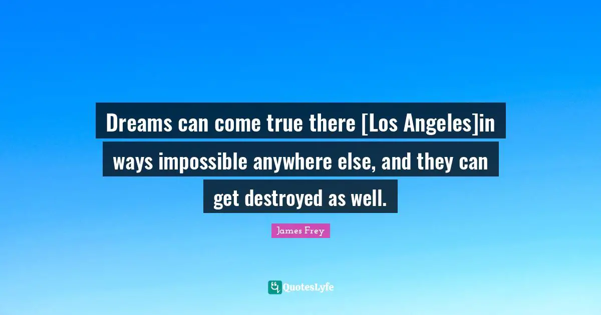 Dreams can come true there [Los Angeles]in ways impossible anywhere else, and they can get destroyed as well.