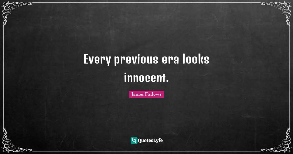 Every previous era looks innocent.