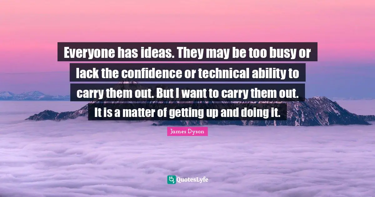 Everyone has ideas. They may be too busy or lack the confidence or technical ability to carry them out. But I want to carry them out. It is a matter of getting up and doing it.