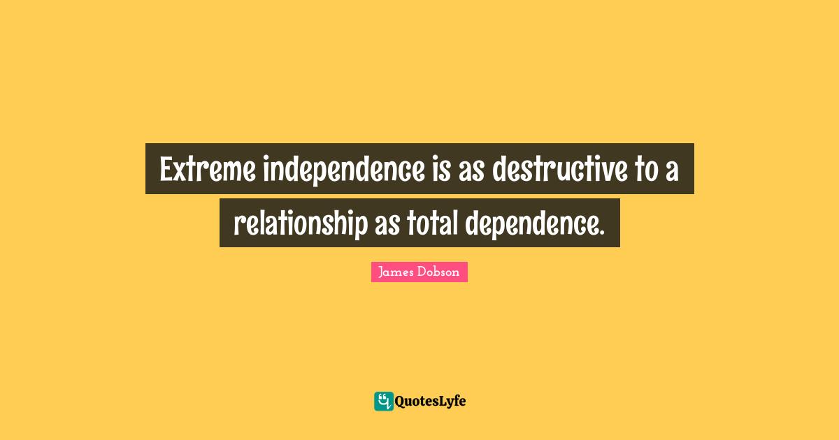 Extreme independence is as destructive to a relationship as total dependence.