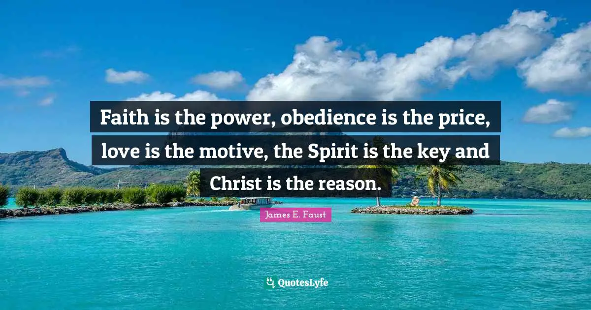 Faith is the power, obedience is the price, love is the motive, the Spirit is the key and Christ is the reason.