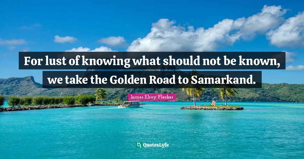 Samarkand Quotes: "For lust of knowing what should not be known, we take the Golden Road to Samarkand."