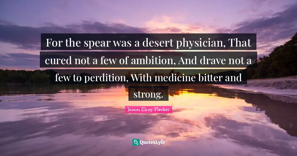 For the spear was a desert physician, That cured not a few of ambition, And drave not a few to perdition, With medicine bitter and strong.