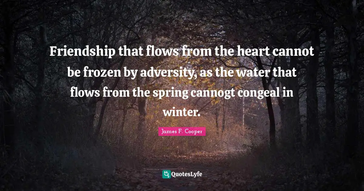 James F. Cooper Quotes: "Friendship that flows from the heart cannot be frozen by adversity, as the water that flows from the spring cannogt congeal in winter."