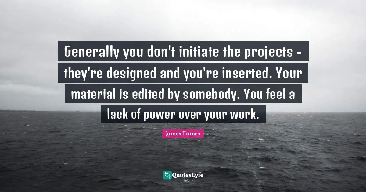 Generally you don't initiate the projects - they're designed and you're inserted. Your material is edited by somebody. You feel a lack of power over your work.
