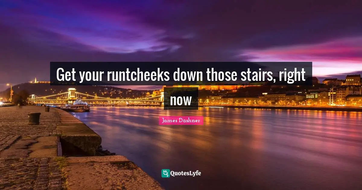 Get your runtcheeks down those stairs, right now