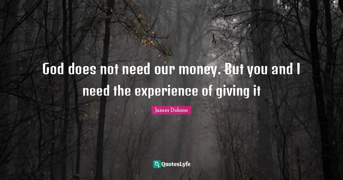 God does not need our money. But you and I need the experience of giving it