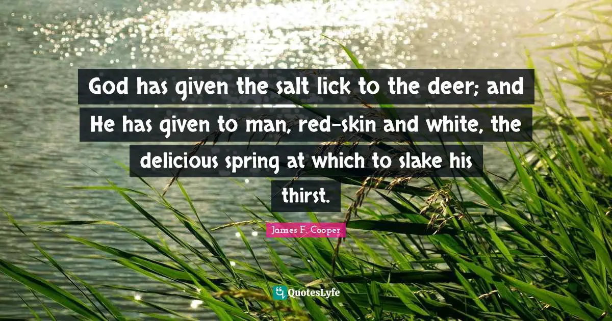 James F. Cooper Quotes: "God has given the salt lick to the deer; and He has given to man, red-skin and white, the delicious spring at which to slake his thirst."