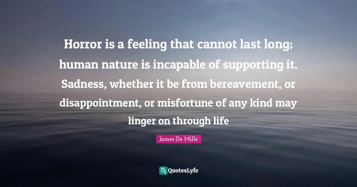 Horror is a feeling that cannot last long; human nature is incapable of supporting it. Sadness, whether it be from bereavement, or disappointment, or misfortune of any kind may linger on through life