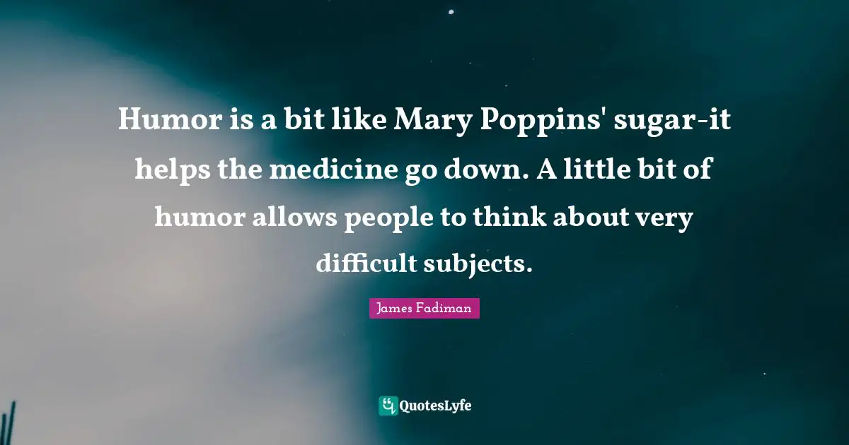 Humor is a bit like Mary Poppins' sugar-it helps the medicine go down. A little bit of humor allows people to think about very difficult subjects.