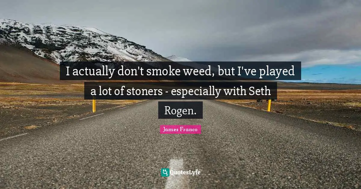 I actually don't smoke weed, but I've played a lot of stoners - especially with Seth Rogen.