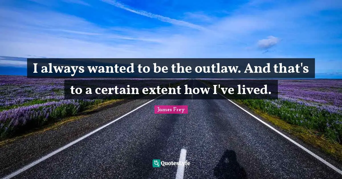 I always wanted to be the outlaw. And that's to a certain extent how I've lived.