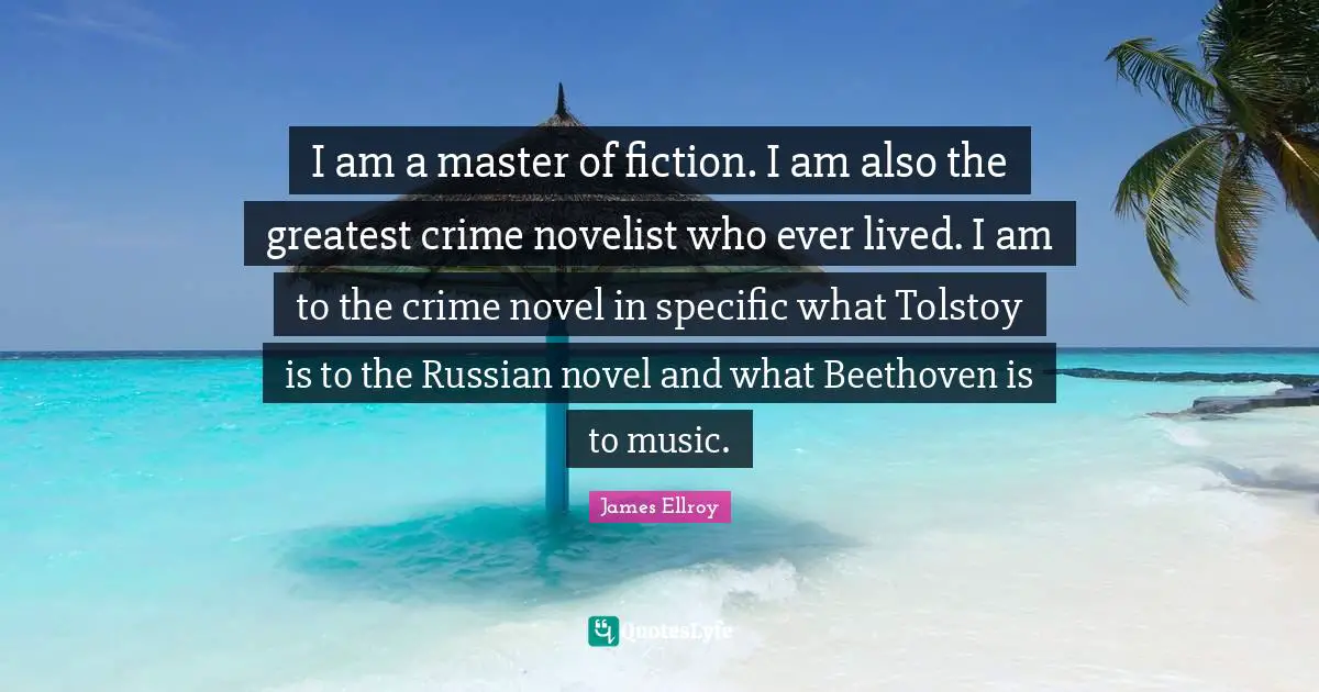 I am a master of fiction. I am also the greatest crime novelist who ever lived. I am to the crime novel in specific what Tolstoy is to the Russian novel and what Beethoven is to music.
