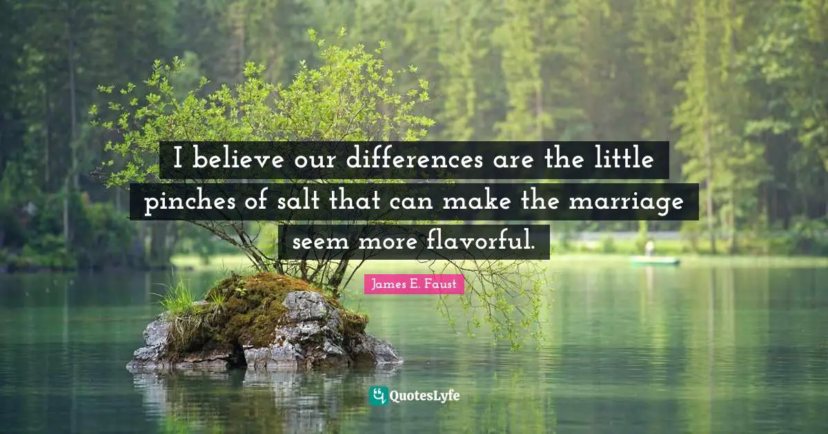 I believe our differences are the little pinches of salt that can make the marriage seem more flavorful.