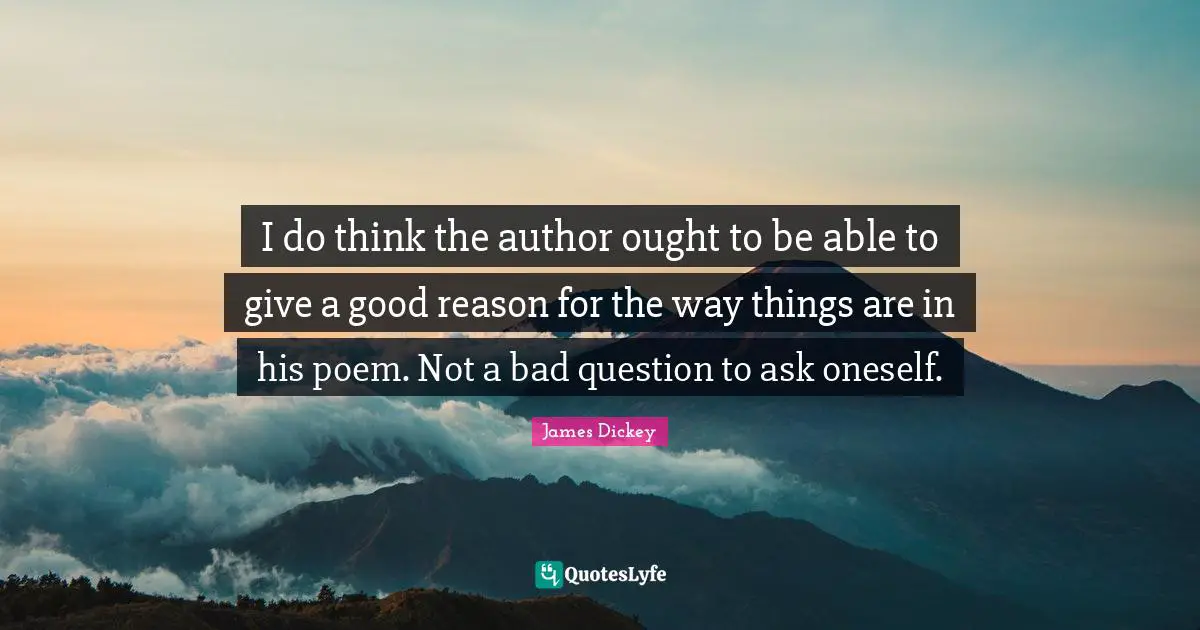 James Dickey Quotes: "I do think the author ought to be able to give a good reason for the way things are in his poem. Not a bad question to ask oneself."