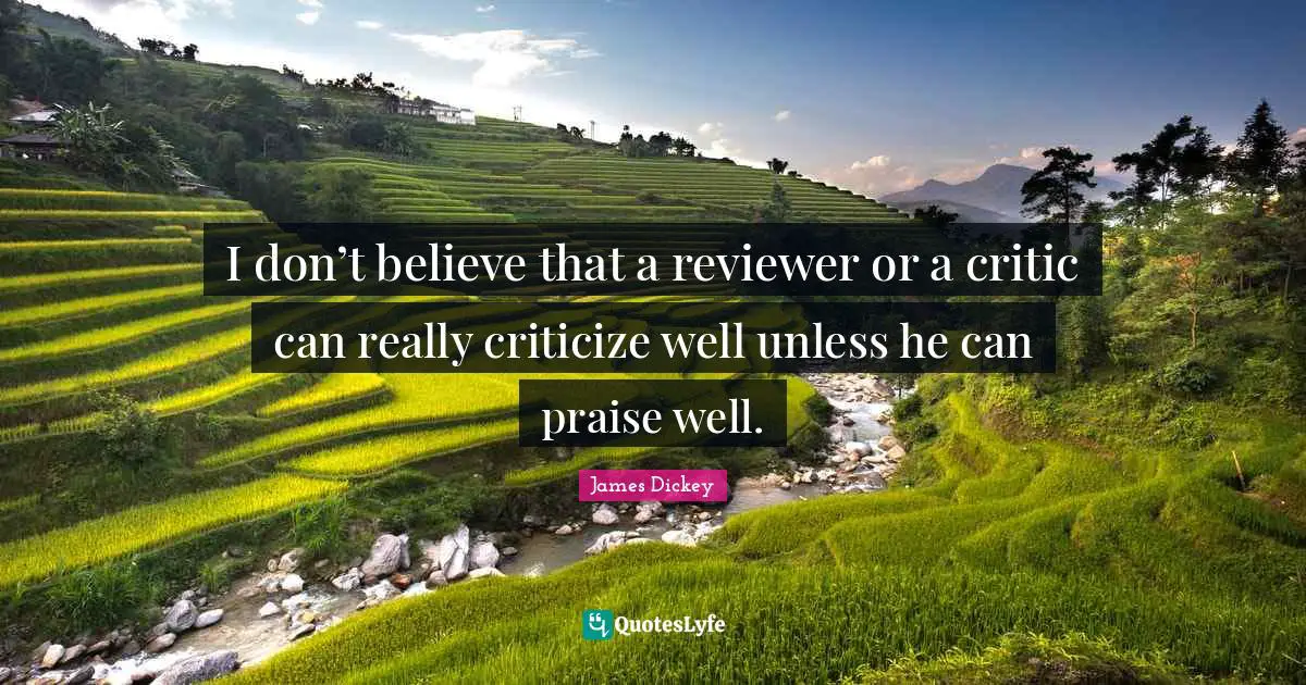 James Dickey Quotes: "I don’t believe that a reviewer or a critic can really criticize well unless he can praise well."