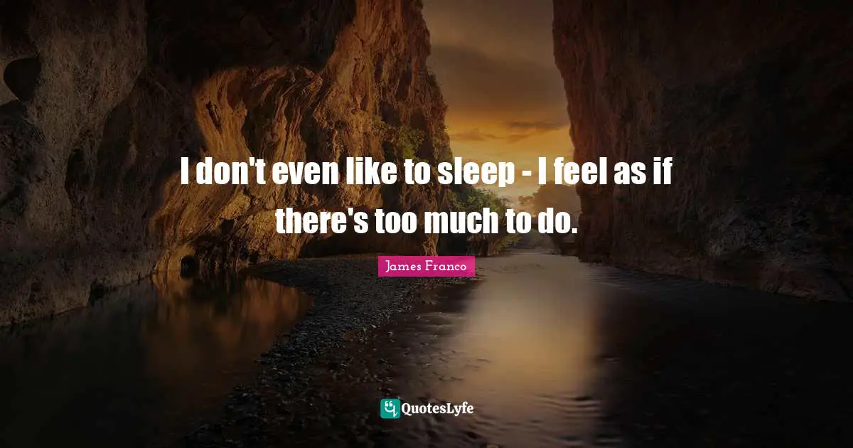 I don't even like to sleep - I feel as if there's too much to do.