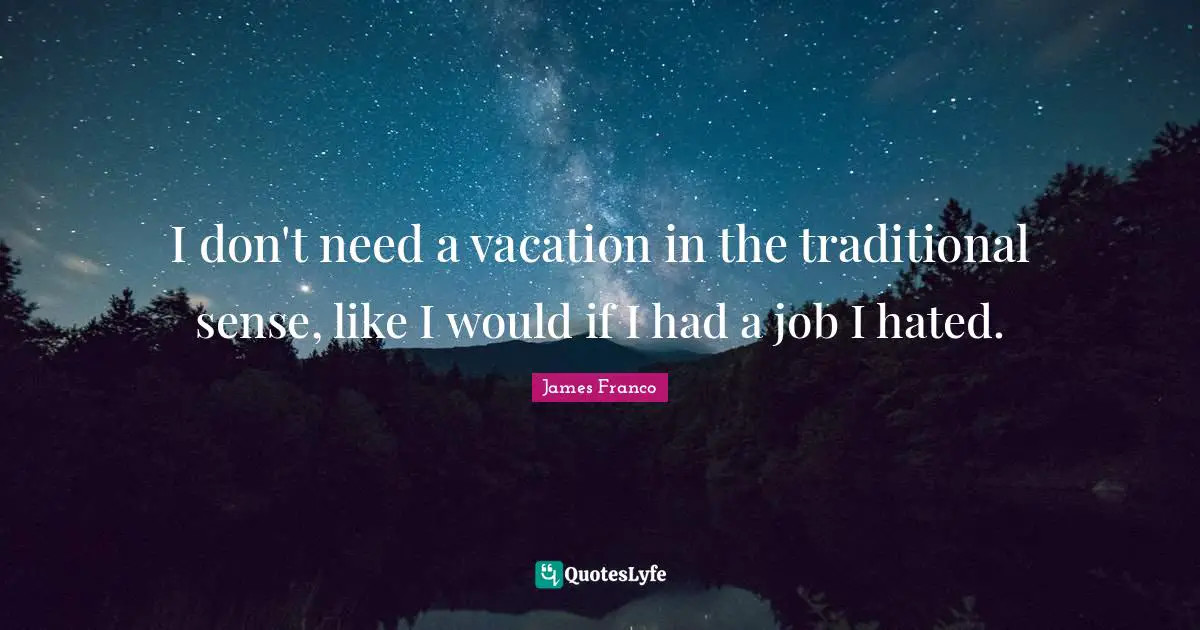 I don't need a vacation in the traditional sense, like I would if I had a job I hated.