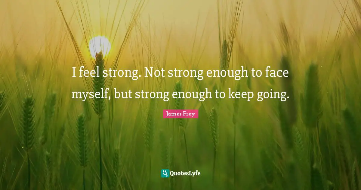 I feel strong. Not strong enough to face myself, but strong enough to keep going.
