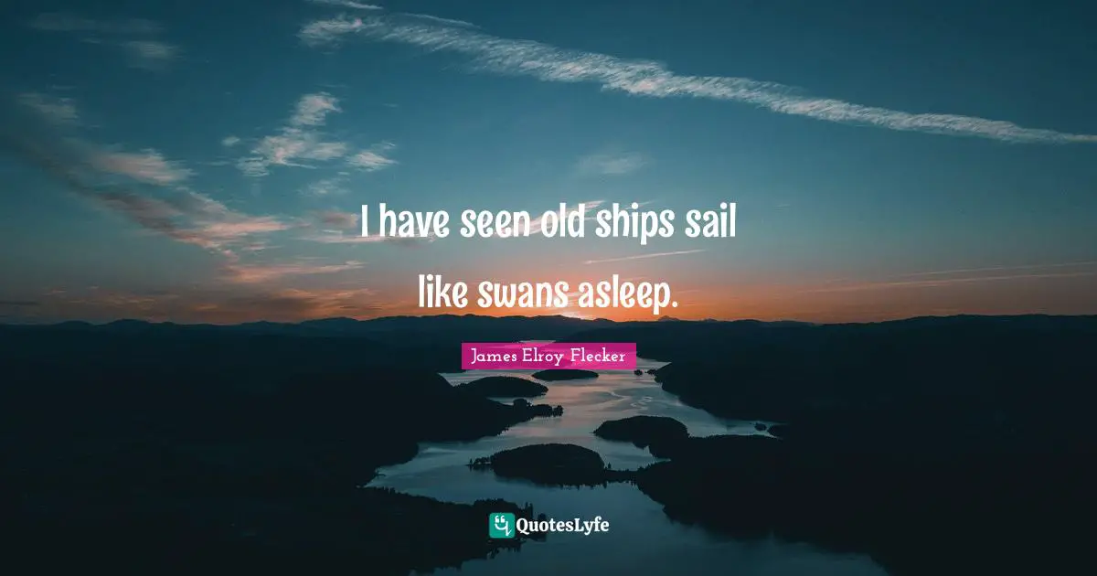 I have seen old ships sail like swans asleep.