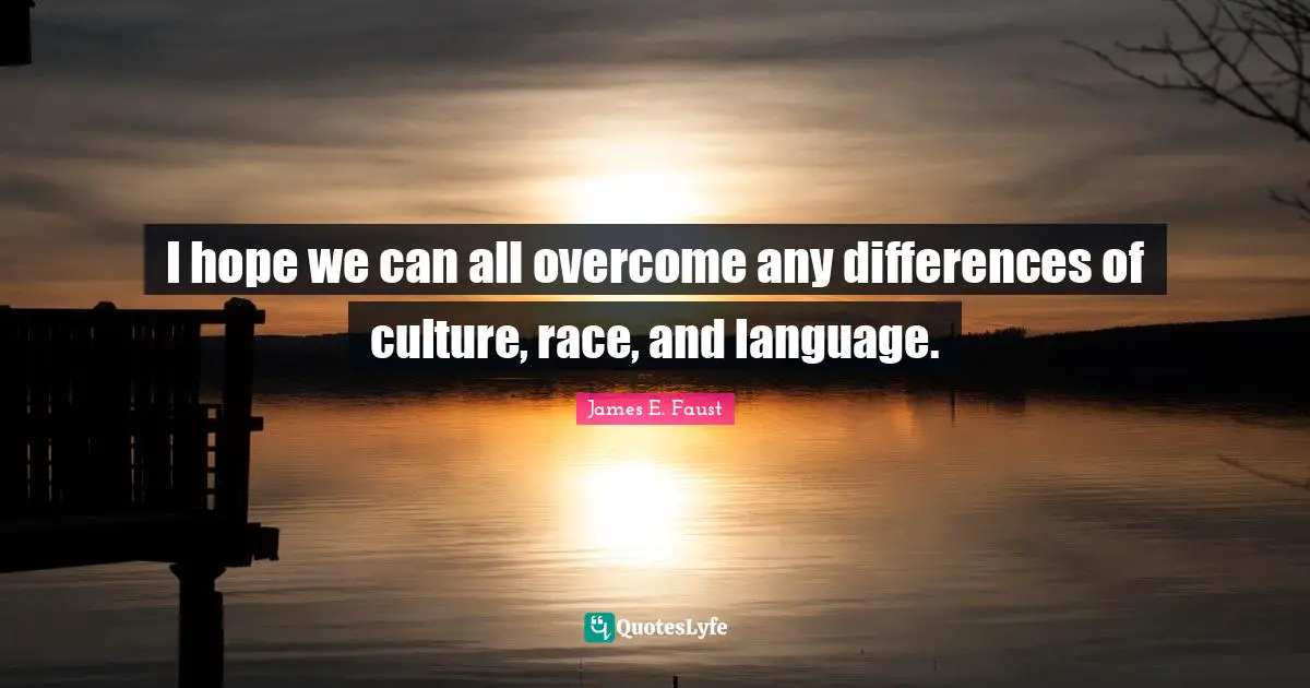 I hope we can all overcome any differences of culture, race, and language.