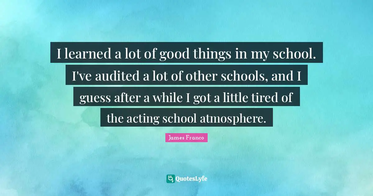 I learned a lot of good things in my school. I've audited a lot of other schools, and I guess after a while I got a little tired of the acting school atmosphere.