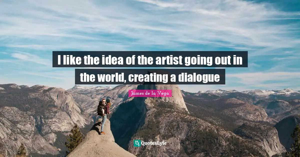 James De La Vega Quotes: "I like the idea of the artist going out in the world, creating a dialogue"