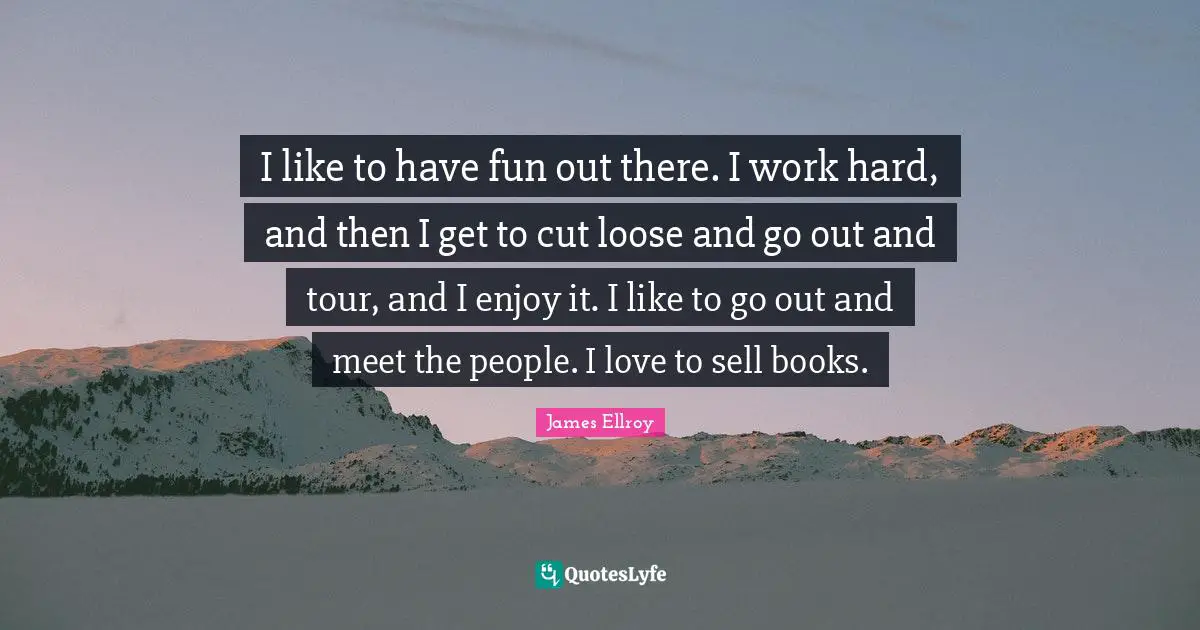 I like to have fun out there. I work hard, and then I get to cut loose and go out and tour, and I enjoy it. I like to go out and meet the people. I love to sell books.