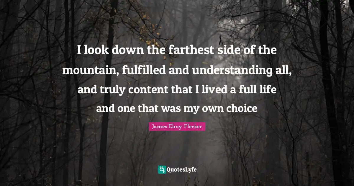 I look down the farthest side of the mountain, fulfilled and understanding all, and truly content that I lived a full life and one that was my own choice