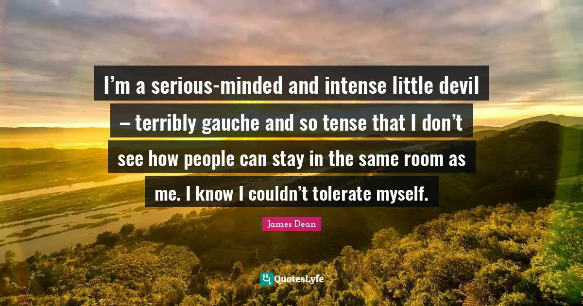 James  Dean Quotes: "I’m a serious-minded and intense little devil – terribly gauche and so tense that I don’t see how people can stay in the same room as me. I know I couldn’t tolerate myself."