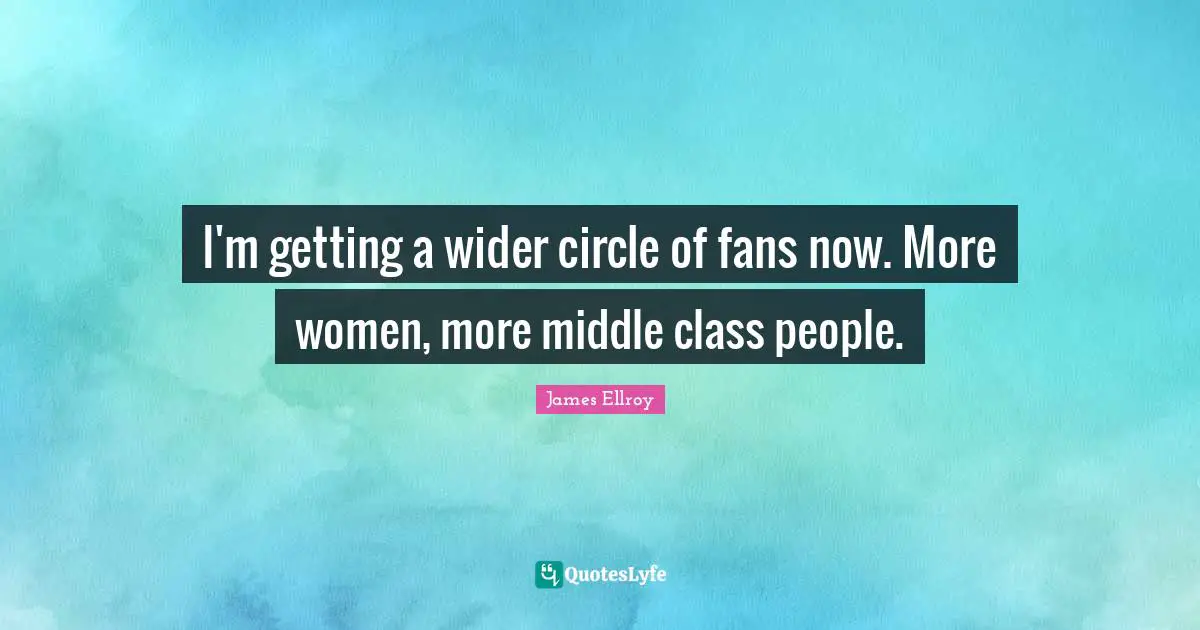 I'm getting a wider circle of fans now. More women, more middle class people.