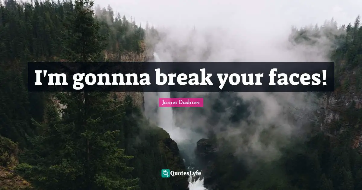 I'm gonnna break your faces!
